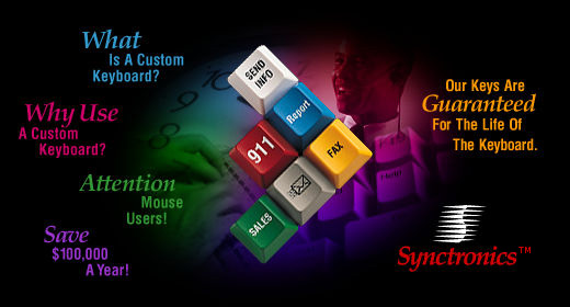 Synctronics� manufactures custom keysets, custom keyboards, custom keys, keytop overlays, foreign language overlays, Dvorak keyboards, templates, point-of-sale (POS) keys and keyboards, and keyboard protectors.